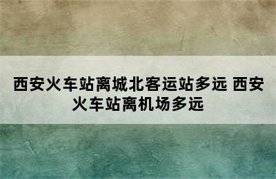 西安火车站离城北客运站多远 西安火车站离机场多远